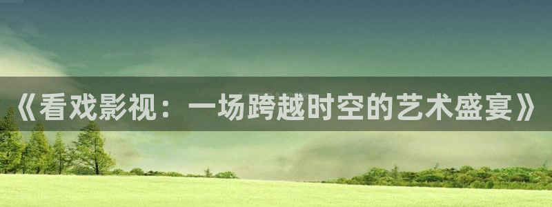 被窝影院妈妈的朋友：《看戏影视：一场跨越时空的艺术盛宴》