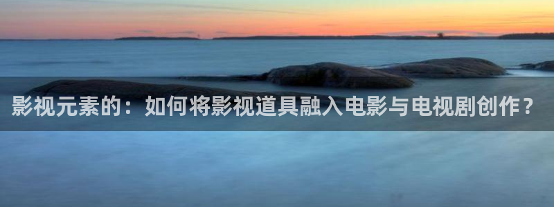 九九被窝影视在线：影视元素的：如何将影视道具融入电影与电视剧创作？
