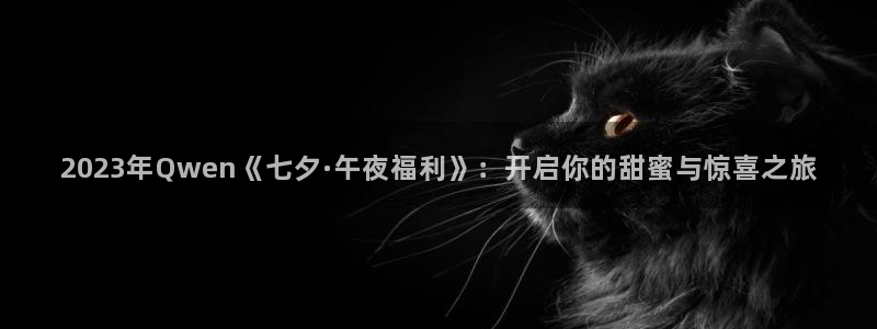 被窝影院在线播放：2023年Qwen《七夕·午夜福利》：开启你的甜蜜与惊喜之旅